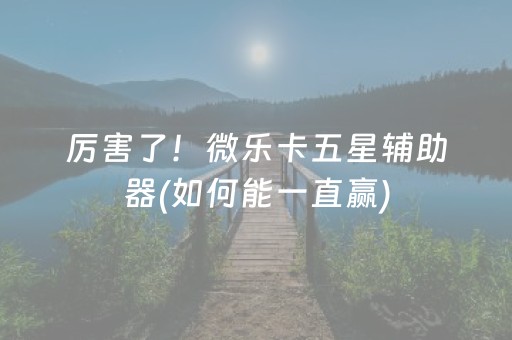 厉害了！微乐卡五星辅助器(如何能一直赢)