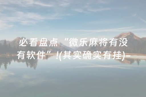 必看盘点“微乐麻将有没有软件”!(其实确实有挂)-知乎