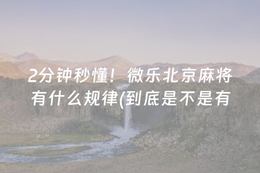 2分钟秒懂！微乐北京麻将有什么规律(到底是不是有挂)