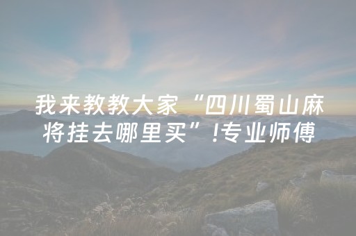 我来教教大家“四川蜀山麻将挂去哪里买”!专业师傅带你一起了解（详细教程）-知乎
