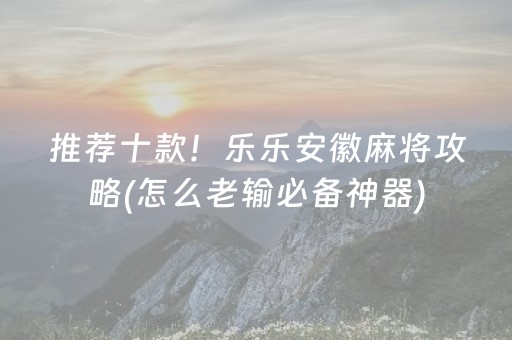 推荐十款！乐乐安徽麻将攻略(怎么老输必备神器)
