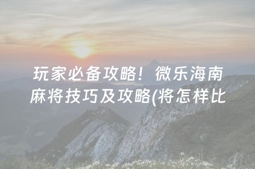 玩家必备攻略！微乐海南麻将技巧及攻略(将怎样比较容易赢)