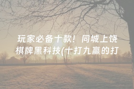玩家必备十款！同城上饶棋牌黑科技(十打九赢的打法)