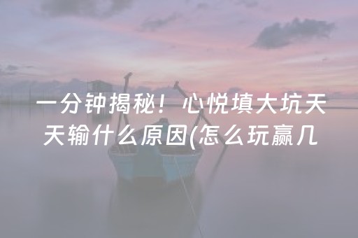 一分钟揭秘！心悦填大坑天天输什么原因(怎么玩赢几率大)