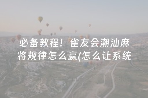 必备教程！雀友会潮汕麻将规律怎么赢(怎么让系统发好牌)