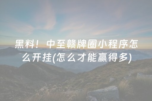 黑料！中至赣牌圈小程序怎么开挂(怎么才能赢得多)