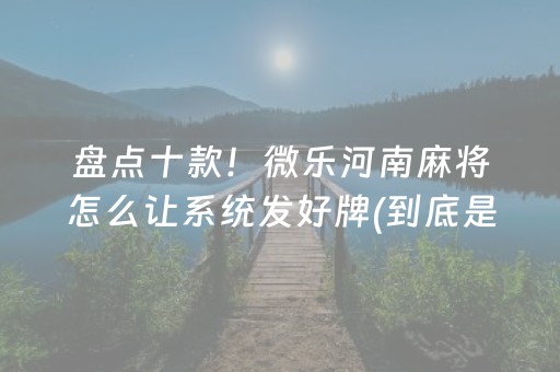 盘点十款！微乐河南麻将怎么让系统发好牌(到底是不是有挂)