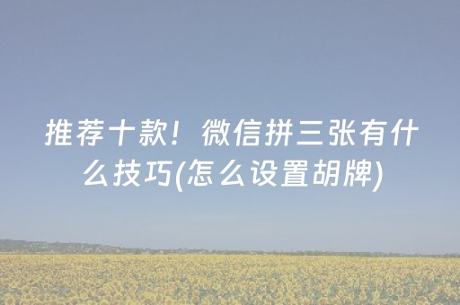 推荐十款！微信拼三张有什么技巧(怎么设置胡牌)