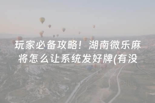 玩家必备攻略！湖南微乐麻将怎么让系统发好牌(有没有技巧)