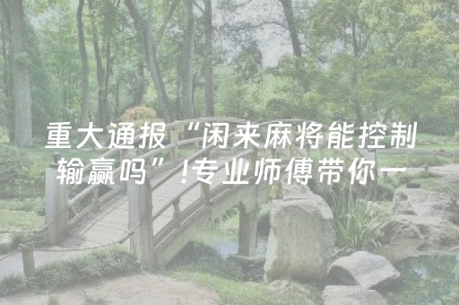 重大通报“闲来麻将能控制输赢吗”!专业师傅带你一起了解（详细教程）-知乎