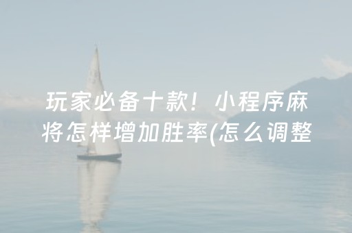 玩家必备十款！小程序麻将怎样增加胜率(怎么调整胜率)