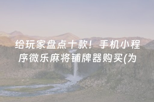 给玩家盘点十款！手机小程序微乐麻将铺牌器购买(为啥总是输)