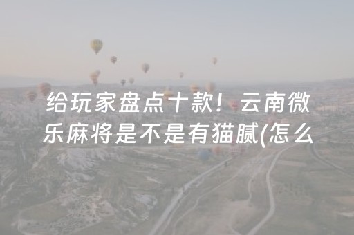 给玩家盘点十款！云南微乐麻将是不是有猫腻(怎么抓到好牌)