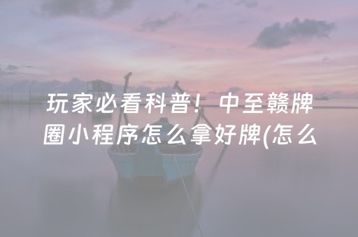 玩家必看科普！中至赣牌圈小程序怎么拿好牌(怎么老输必备神器)