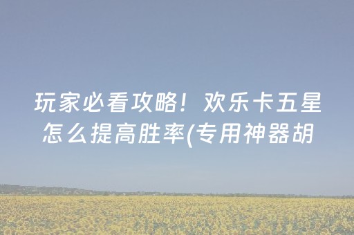 玩家必看攻略！欢乐卡五星怎么提高胜率(专用神器胡牌技巧)
