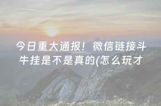 今日重大通报！微信链接斗牛挂是不是真的(怎么玩才能赢)