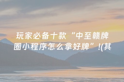 玩家必备十款“中至赣牌圈小程序怎么拿好牌”!(其实确实有挂)-知乎