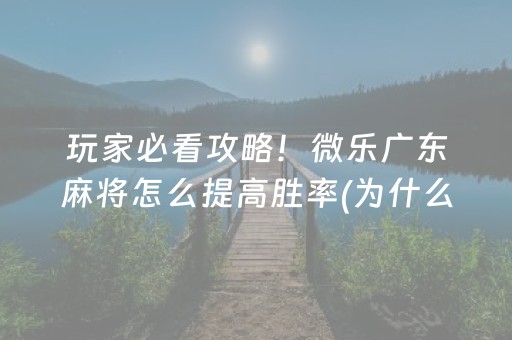 玩家必看攻略！微乐广东麻将怎么提高胜率(为什么一直输)