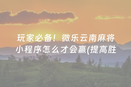 玩家必备！微乐云南麻将小程序怎么才会赢(提高胜率的方法)