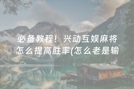 必备教程！兴动互娱麻将怎么提高胜率(怎么老是输)