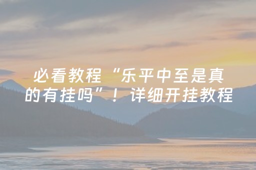 必看教程“乐平中至是真的有挂吗”！详细开挂教程（确实真的有挂)-知乎