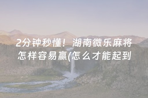 2分钟秒懂！湖南微乐麻将怎样容易赢(怎么才能起到好牌)