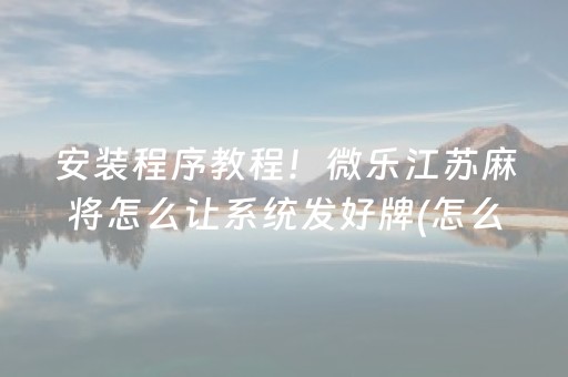 安装程序教程！微乐江苏麻将怎么让系统发好牌(怎么打会赢)