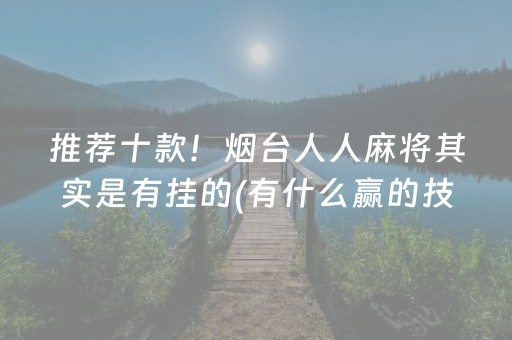 推荐十款！烟台人人麻将其实是有挂的(有什么赢的技巧)