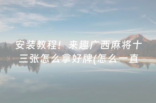 安装教程！来趣广西麻将十三张怎么拿好牌(怎么一直输)