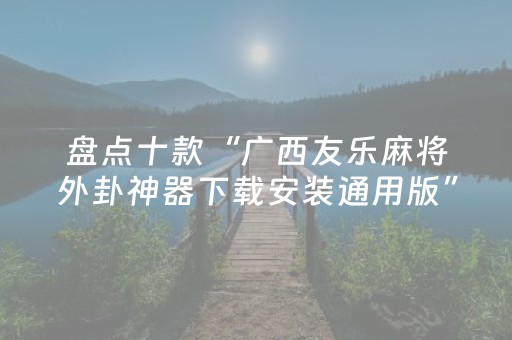 盘点十款“广西友乐麻将外卦神器下载安装通用版”!专业师傅带你一起了解（详细教程）-知乎