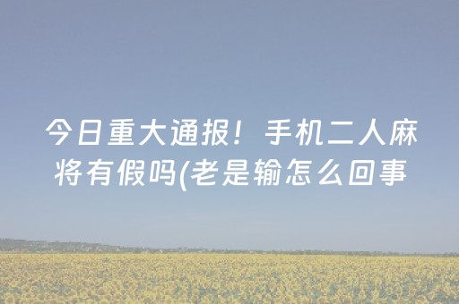 今日重大通报！手机二人麻将有假吗(老是输怎么回事)