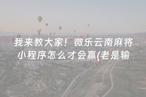 我来教大家！微乐云南麻将小程序怎么才会赢(老是输为什么)