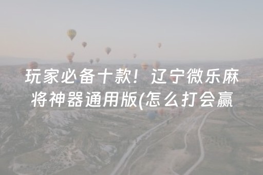 玩家必备十款！辽宁微乐麻将神器通用版(怎么打会赢)