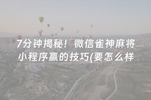 7分钟揭秘！微信雀神麻将小程序赢的技巧(要怎么样拿到好牌)