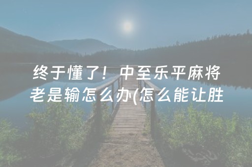 终于懂了！中至乐平麻将老是输怎么办(怎么能让胜率高)