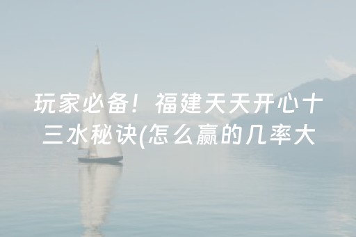 玩家必备！福建天天开心十三水秘诀(怎么赢的几率大)