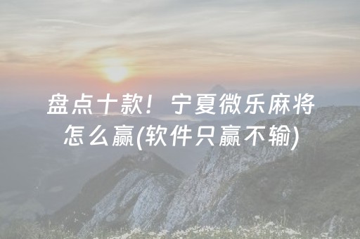 盘点十款！宁夏微乐麻将怎么赢(软件只赢不输)