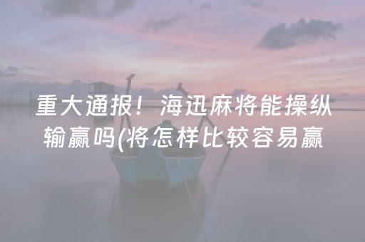 重大通报！海迅麻将能操纵输赢吗(将怎样比较容易赢)