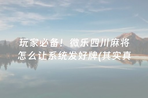 玩家必备！微乐四川麻将怎么让系统发好牌(其实真的有挂)