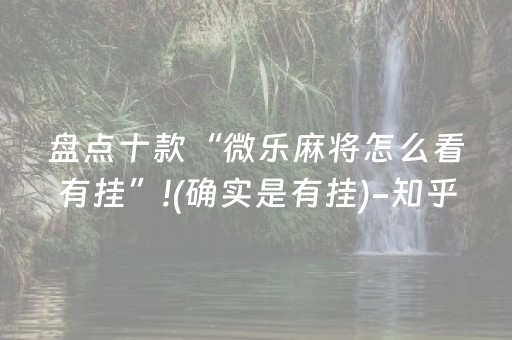 盘点十款“微乐麻将怎么看有挂”!(确实是有挂)-知乎