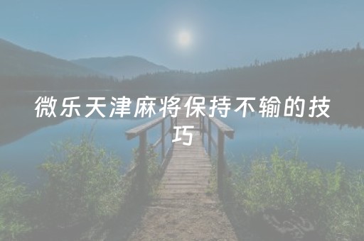 微乐天津麻将保持不输的技巧（天津微乐麻将交流群）