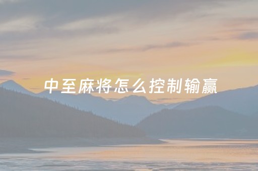 中至麻将怎么控制输赢（中至麻将玩法）