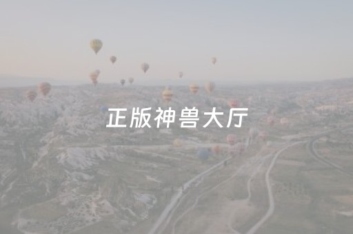 正版神兽大厅（神兽大厅h5正版破解）