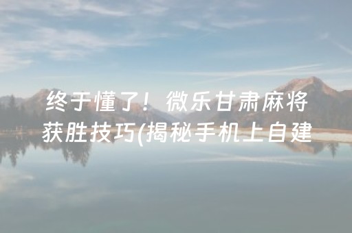 终于懂了！微乐甘肃麻将获胜技巧(揭秘手机上自建房怎么赢)