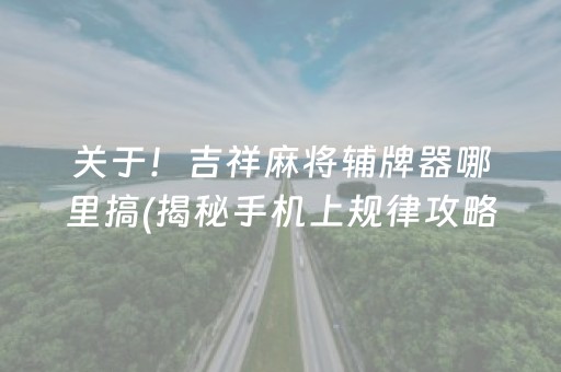 关于！吉祥麻将辅牌器哪里搞(揭秘手机上规律攻略)