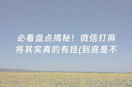必看盘点揭秘！微信打麻将其实真的有挂(到底是不是有挂)