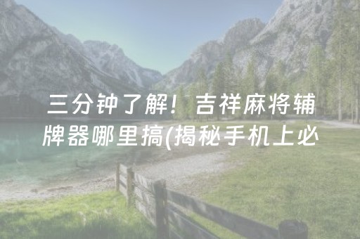 三分钟了解！吉祥麻将辅牌器哪里搞(揭秘手机上必备神器)