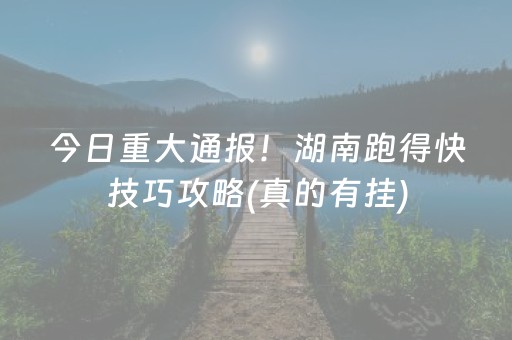 今日重大通报！湖南跑得快技巧攻略(真的有挂)