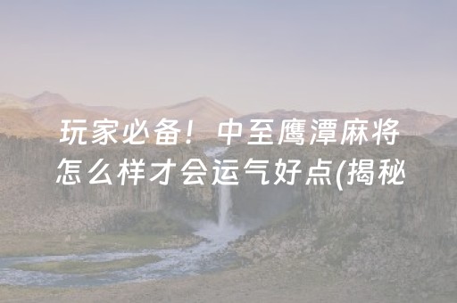 玩家必备！中至鹰潭麻将怎么样才会运气好点(揭秘手机上提高胜率)