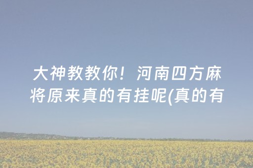 大神教教你！河南四方麻将原来真的有挂呢(真的有挂确实有挂)